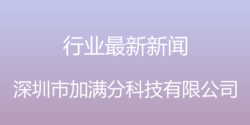 行业最新新闻 - 深圳市加满分科技有限公司