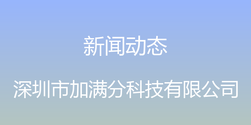 新闻动态 - 深圳市加满分科技有限公司